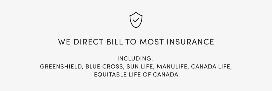 WE DIRECT BILL TO MOST INSURANCE Including: Greenshield, Blue cross, sun life, manulife, canada life, equitable life of canada