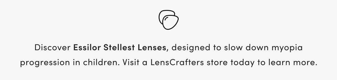 Discover Essilor Stellest Lenses, designed to slow down myopia progression in children. Visit a LensCrafters store today to learn more.